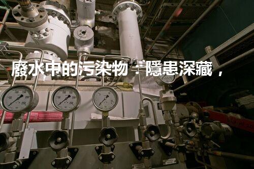 廢水中的污染物：隱患深藏，地球之痛！